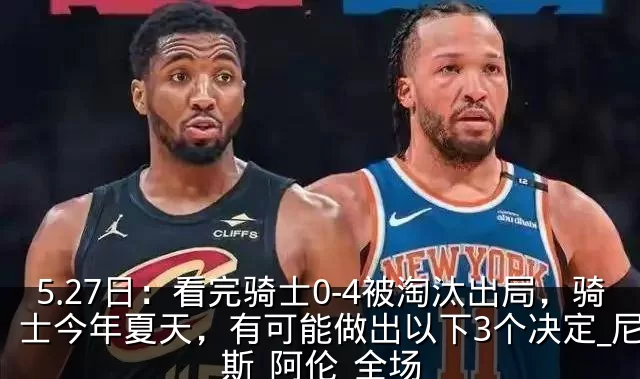 5.27日：看完骑士0-4被淘汰出局，骑士今年夏天，有可能做出以下3个决定_尼克斯_阿伦_全场